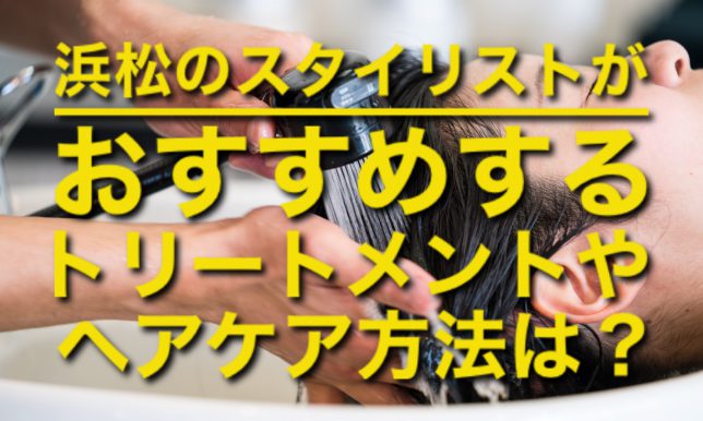 浜松のスタイリストがおすすめのトリートメントやヘアケア方法は？